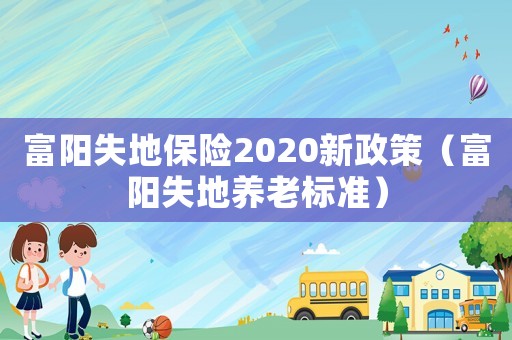 富陽(yáng)失地保險(xiǎn)2020新政策（富陽(yáng)失地養(yǎng)老標(biāo)準(zhǔn)）