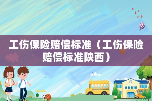 工傷保險(xiǎn)賠償標(biāo)準(zhǔn)（工傷保險(xiǎn)賠償標(biāo)準(zhǔn)陜西）
