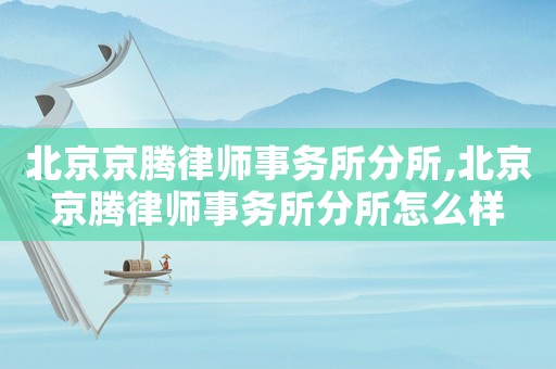 北京京騰律師事務所分所,北京京騰律師事務所分所怎么樣
