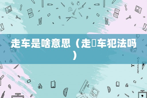走車是啥意思（走俬車犯法嗎）