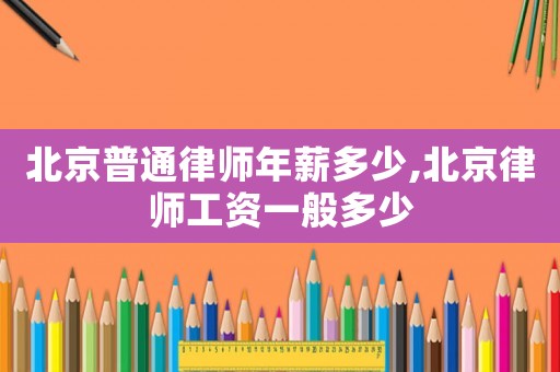 北京普通律師年薪多少,北京律師工資一般多少