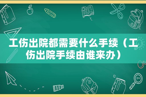 工傷出院都需要什么手續(xù)（工傷出院手續(xù)由誰來辦）