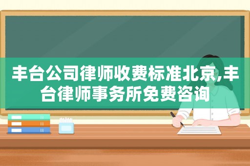 豐臺公司律師收費(fèi)標(biāo)準(zhǔn)北京,豐臺律師事務(wù)所免費(fèi)咨詢
