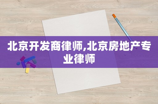 北京開發(fā)商律師,北京房地產(chǎn)專業(yè)律師
