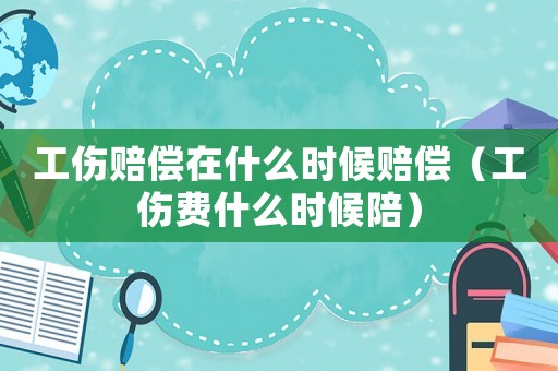 工傷賠償在什么時(shí)候賠償（工傷費(fèi)什么時(shí)候陪）