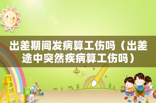 出差期間發(fā)病算工傷嗎（出差途中突然疾病算工傷嗎）