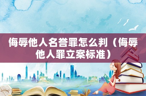 侮辱他人名譽(yù)罪怎么判（侮辱他人罪立案標(biāo)準(zhǔn)）
