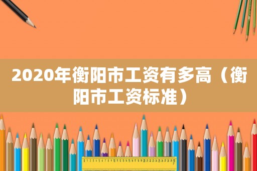 2020年衡陽市工資有多高（衡陽市工資標(biāo)準(zhǔn)）