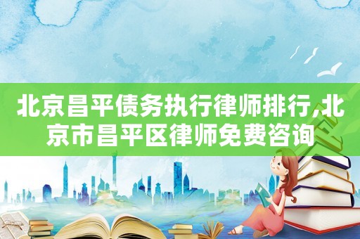 北京昌平債務(wù)執(zhí)行律師排行,北京市昌平區(qū)律師免費(fèi)咨詢(xún)