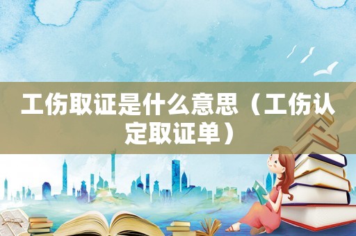 工傷取證是什么意思（工傷認(rèn)定取證單）