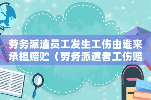 勞務(wù)派遣員工發(fā)生工傷由誰來承擔(dān)賠貯（勞務(wù)派遣者工傷賠償）