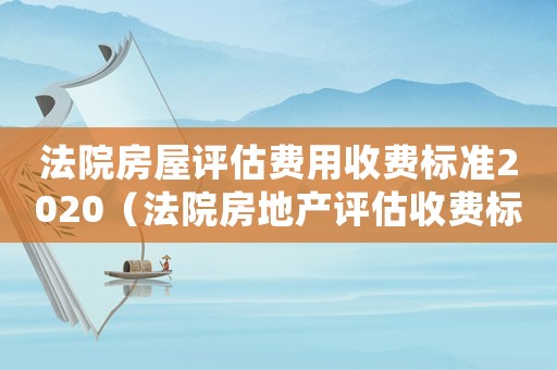 法院房屋評估費(fèi)用收費(fèi)標(biāo)準(zhǔn)2020（法院房地產(chǎn)評估收費(fèi)標(biāo)準(zhǔn)）