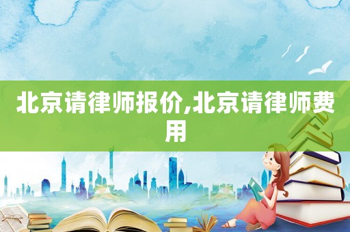 北京請(qǐng)律師報(bào)價(jià),北京請(qǐng)律師費(fèi)用