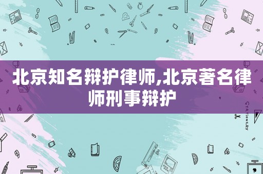 北京知名辯護(hù)律師,北京著名律師刑事辯護(hù)