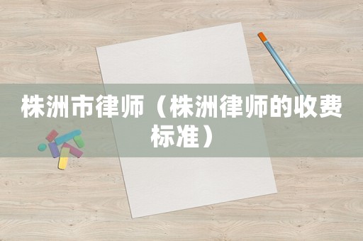 株洲市律師（株洲律師的收費(fèi)標(biāo)準(zhǔn)）