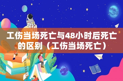 工傷當場死亡與48小時后死亡的區(qū)別（工傷當場死亡）