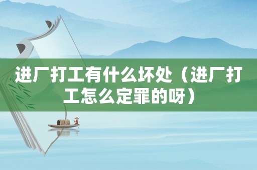 進(jìn)廠打工有什么壞處（進(jìn)廠打工怎么定罪的呀）