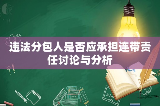 違法分包人是否應(yīng)承擔(dān)連帶責(zé)任討論與分析