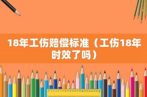18年工傷賠償標(biāo)準(zhǔn)（工傷18年時(shí)效了嗎）
