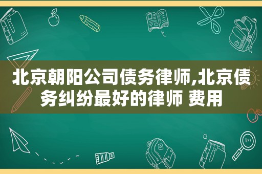 北京朝陽(yáng)公司債務(wù)律師,北京債務(wù)糾紛最好的律師 費(fèi)用