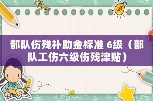 部隊(duì)傷殘補(bǔ)助金標(biāo)準(zhǔn) 6級(jí)（部隊(duì)工傷六級(jí)傷殘津貼）