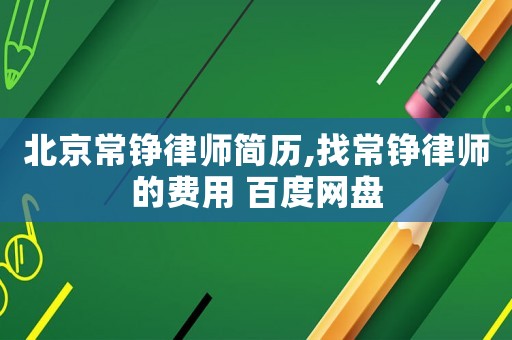 北京常錚律師簡(jiǎn)歷,找常錚律師的費(fèi)用 百度網(wǎng)盤