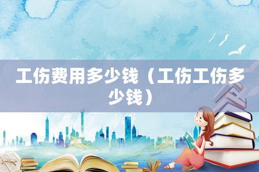 工傷費(fèi)用多少錢（工傷工傷多少錢）
