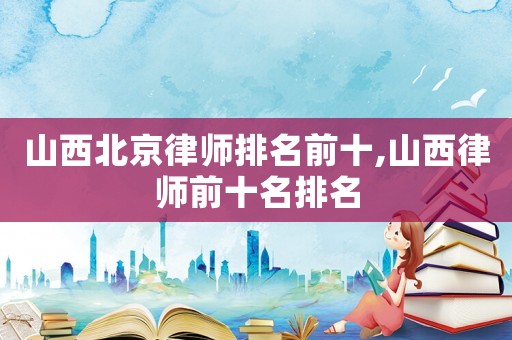山西北京律師排名前十,山西律師前十名排名