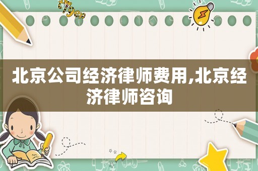 北京公司經(jīng)濟(jì)律師費(fèi)用,北京經(jīng)濟(jì)律師咨詢