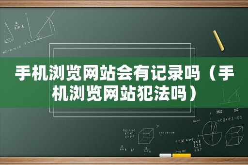 手機(jī)瀏覽網(wǎng)站會(huì)有記錄嗎（手機(jī)瀏覽網(wǎng)站犯法嗎）