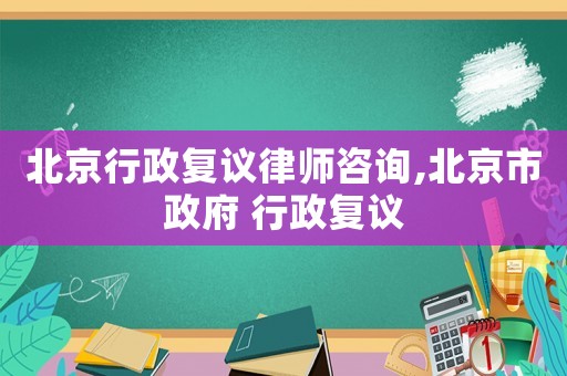 北京行政復(fù)議律師咨詢,北京市政府 行政復(fù)議