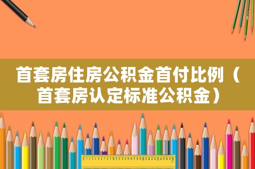 首套房住房公積金首付比例（首套房認(rèn)定標(biāo)準(zhǔn)公積金）