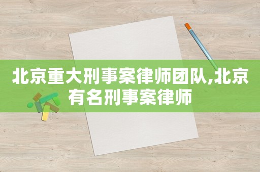 北京重大刑事案律師團(tuán)隊,北京有名刑事案律師