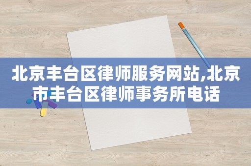 北京豐臺區(qū)律師服務(wù)網(wǎng)站,北京市豐臺區(qū)律師事務(wù)所電話