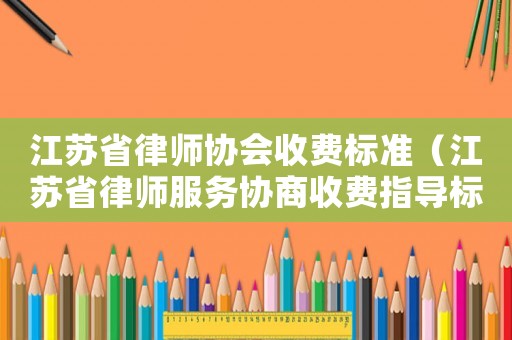 江蘇省律師協(xié)會收費標(biāo)準(zhǔn)（江蘇省律師服務(wù)協(xié)商收費指導(dǎo)標(biāo)準(zhǔn)）