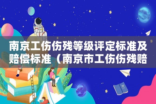 南京工傷傷殘等級(jí)評(píng)定標(biāo)準(zhǔn)及賠償標(biāo)準(zhǔn)（南京市工傷傷殘賠償標(biāo)準(zhǔn)）