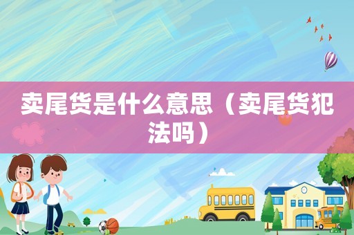賣尾貨是什么意思（賣尾貨犯法嗎）