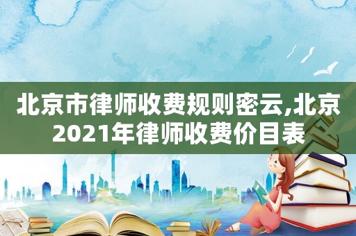 北京市律師收費(fèi)規(guī)則密云,北京2021年律師收費(fèi)價(jià)目表
