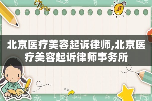 北京醫(yī)療美容起訴律師,北京醫(yī)療美容起訴律師事務(wù)所