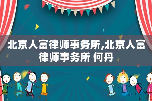 北京人富律師事務(wù)所,北京人富律師事務(wù)所 何丹