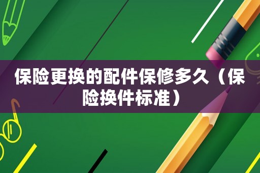保險更換的配件保修多久（保險換件標準）