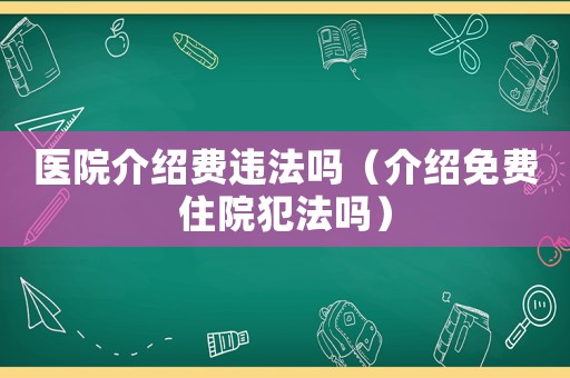 醫(yī)院介紹費(fèi)違法嗎（介紹免費(fèi)住院犯法嗎）