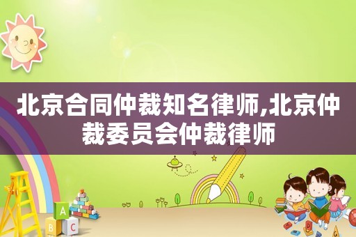 北京合同仲裁知名律師,北京仲裁委員會(huì)仲裁律師