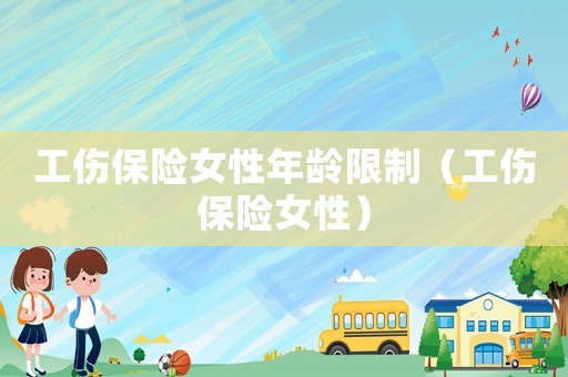 工傷保險(xiǎn)女性年齡限制（工傷保險(xiǎn)女性）