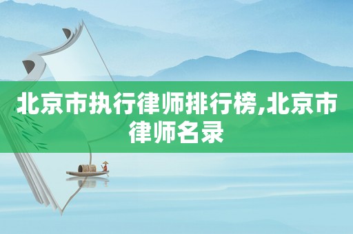 北京市執(zhí)行律師排行榜,北京市律師名錄