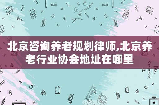 北京咨詢養(yǎng)老規(guī)劃律師,北京養(yǎng)老行業(yè)協(xié)會(huì)地址在哪里