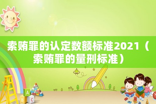 索賄罪的認定數(shù)額標準2021（索賄罪的量刑標準）