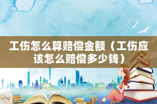 工傷怎么算賠償金額（工傷應(yīng)該怎么賠償多少錢(qián)）