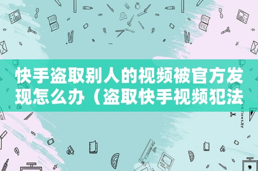 快手盜取別人的視頻被官方發(fā)現(xiàn)怎么辦（盜取快手視頻犯法嗎）