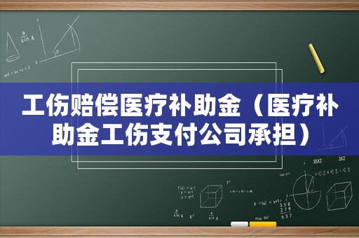 工傷賠償醫(yī)療補助金（醫(yī)療補助金工傷支付公司承擔(dān)）